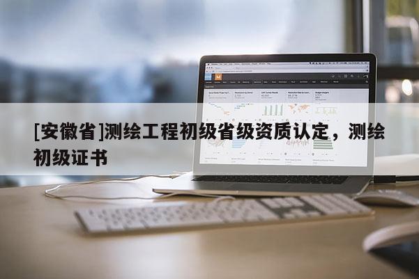 [安徽省]測繪工程初級省級資質(zhì)認定，測繪初級證書