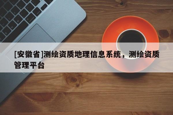 [安徽省]測繪資質地理信息系統(tǒng)，測繪資質管理平臺