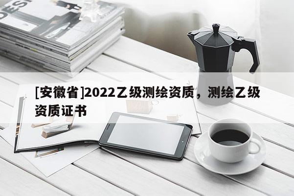 [安徽省]2022乙級測繪資質(zhì)，測繪乙級資質(zhì)證書