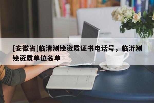 [安徽省]臨清測繪資質證書電話號，臨沂測繪資質單位名單