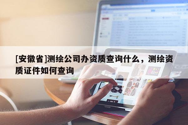 [安徽省]測繪公司辦資質(zhì)查詢什么，測繪資質(zhì)證件如何查詢