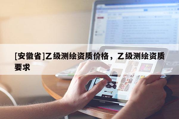 [安徽省]乙級測繪資質(zhì)價格，乙級測繪資質(zhì)要求