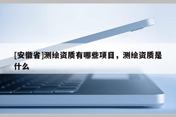 [安徽省]測繪資質(zhì)有哪些項目，測繪資質(zhì)是什么