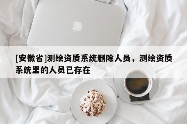 [安徽省]測(cè)繪資質(zhì)系統(tǒng)刪除人員，測(cè)繪資質(zhì)系統(tǒng)里的人員已存在