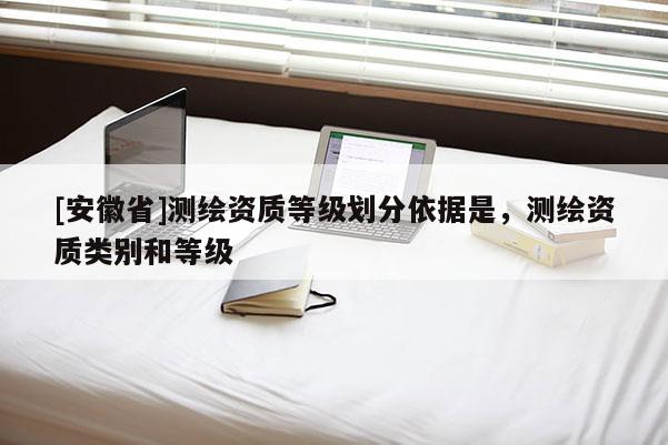 [安徽省]測繪資質(zhì)等級(jí)劃分依據(jù)是，測繪資質(zhì)類別和等級(jí)