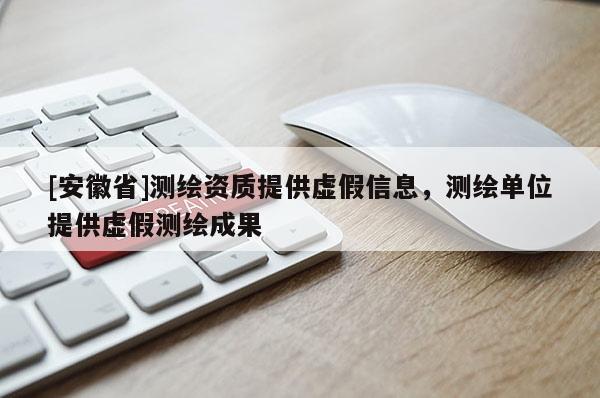 [安徽省]測繪資質提供虛假信息，測繪單位提供虛假測繪成果