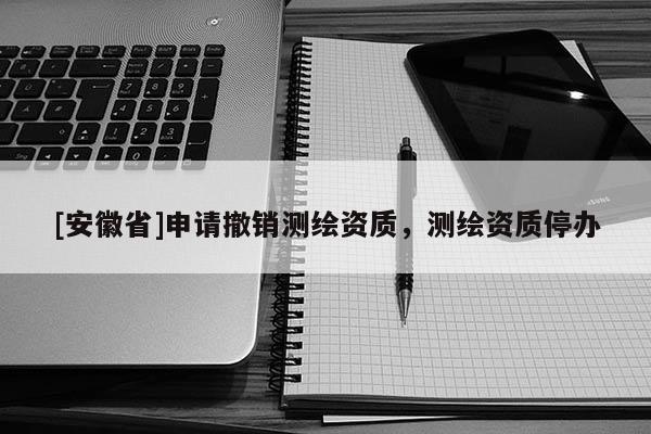 [安徽省]申請撤銷測繪資質，測繪資質停辦