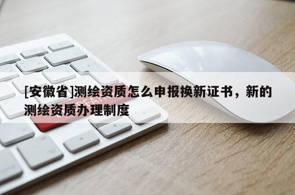 [安徽省]測繪資質怎么申報換新證書，新的測繪資質辦理制度