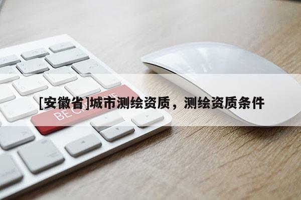 [安徽省]城市測繪資質(zhì)，測繪資質(zhì)條件