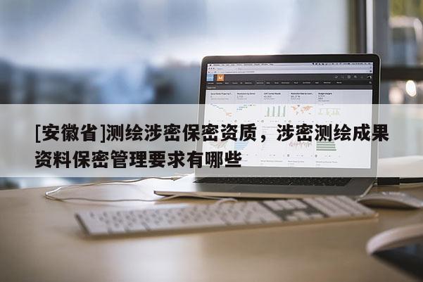 [安徽省]測(cè)繪涉密保密資質(zhì)，涉密測(cè)繪成果資料保密管理要求有哪些