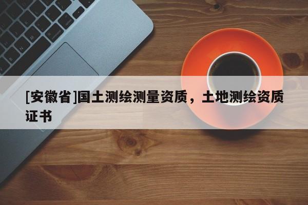 [安徽省]國(guó)土測(cè)繪測(cè)量資質(zhì)，土地測(cè)繪資質(zhì)證書(shū)