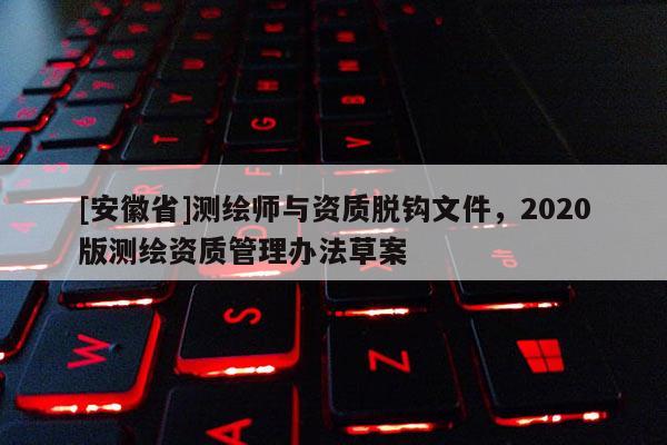 [安徽省]測繪師與資質(zhì)脫鉤文件，2020版測繪資質(zhì)管理辦法草案
