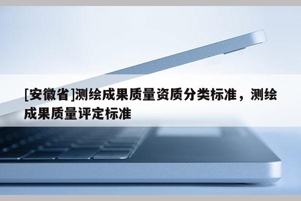[安徽省]測(cè)繪成果質(zhì)量資質(zhì)分類標(biāo)準(zhǔn)，測(cè)繪成果質(zhì)量評(píng)定標(biāo)準(zhǔn)