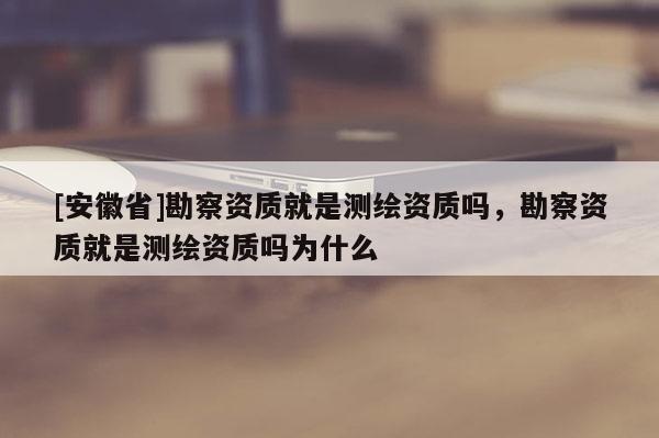 [安徽省]勘察資質(zhì)就是測(cè)繪資質(zhì)嗎，勘察資質(zhì)就是測(cè)繪資質(zhì)嗎為什么