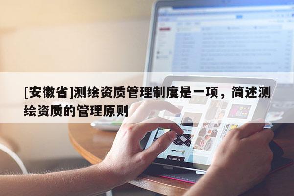 [安徽省]測(cè)繪資質(zhì)管理制度是一項(xiàng)，簡(jiǎn)述測(cè)繪資質(zhì)的管理原則
