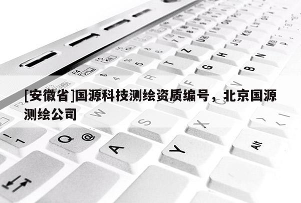 [安徽省]國源科技測(cè)繪資質(zhì)編號(hào)，北京國源測(cè)繪公司