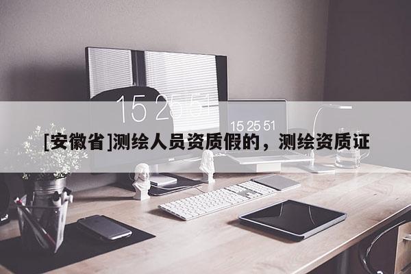 [安徽省]測(cè)繪人員資質(zhì)假的，測(cè)繪資質(zhì)證