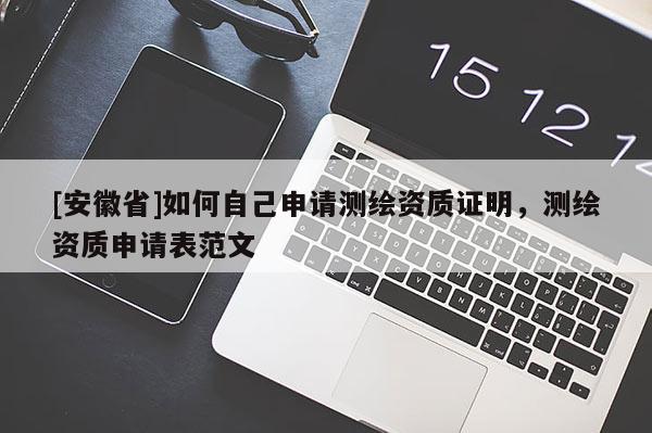 [安徽省]如何自己申請(qǐng)測(cè)繪資質(zhì)證明，測(cè)繪資質(zhì)申請(qǐng)表范文