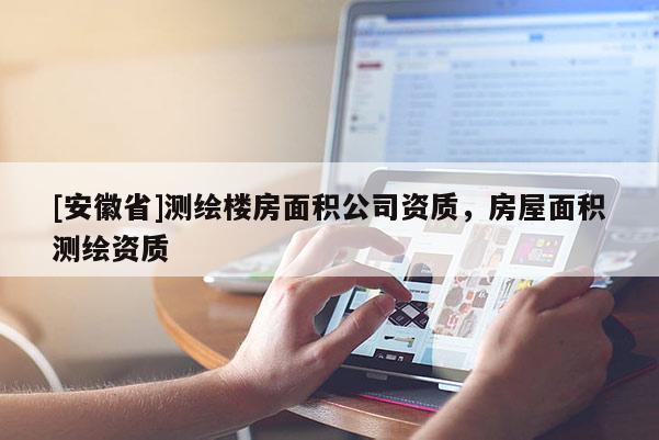 [安徽省]測(cè)繪樓房面積公司資質(zhì)，房屋面積測(cè)繪資質(zhì)