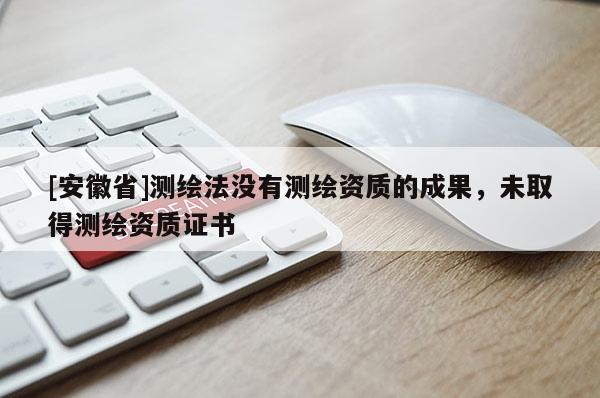 [安徽省]測(cè)繪法沒(méi)有測(cè)繪資質(zhì)的成果，未取得測(cè)繪資質(zhì)證書(shū)
