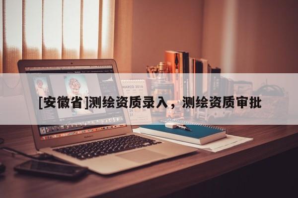 [安徽省]測繪資質(zhì)錄入，測繪資質(zhì)審批