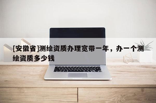 [安徽省]測繪資質(zhì)辦理寬帶一年，辦一個測繪資質(zhì)多少錢