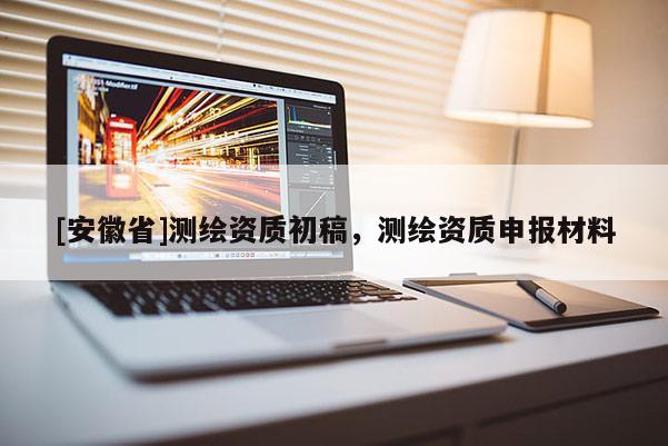 [安徽省]測繪資質(zhì)初稿，測繪資質(zhì)申報材料