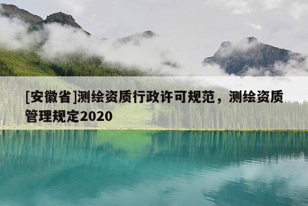 [安徽省]測繪資質(zhì)行政許可規(guī)范，測繪資質(zhì)管理規(guī)定2020