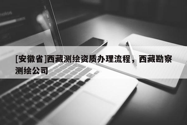 [安徽省]西藏測(cè)繪資質(zhì)辦理流程，西藏勘察測(cè)繪公司
