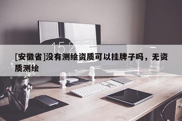 [安徽省]沒有測(cè)繪資質(zhì)可以掛牌子嗎，無資質(zhì)測(cè)繪