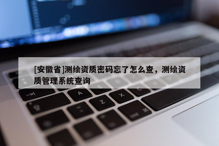 [安徽省]測繪資質密碼忘了怎么查，測繪資質管理系統(tǒng)查詢