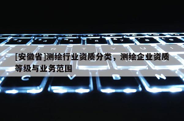 [安徽省]測(cè)繪行業(yè)資質(zhì)分類，測(cè)繪企業(yè)資質(zhì)等級(jí)與業(yè)務(wù)范圍