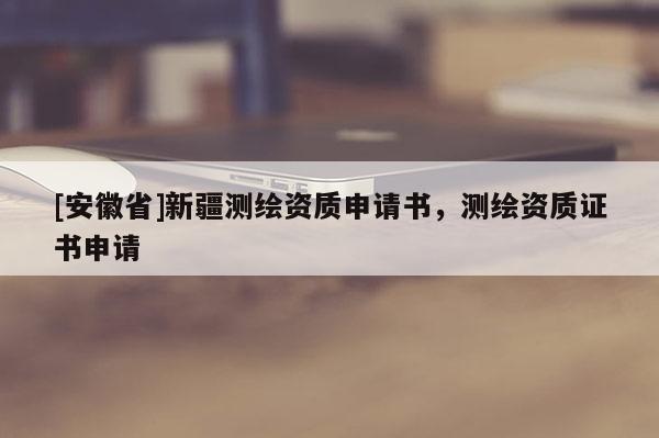 [安徽省]新疆測(cè)繪資質(zhì)申請(qǐng)書，測(cè)繪資質(zhì)證書申請(qǐng)