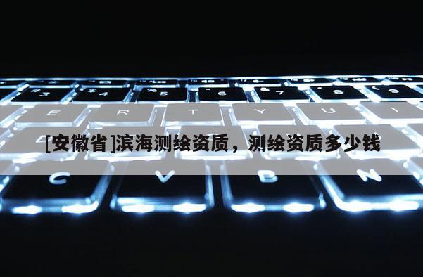 [安徽省]濱海測繪資質(zhì)，測繪資質(zhì)多少錢