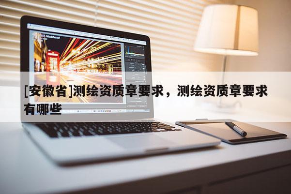 [安徽省]測(cè)繪資質(zhì)章要求，測(cè)繪資質(zhì)章要求有哪些