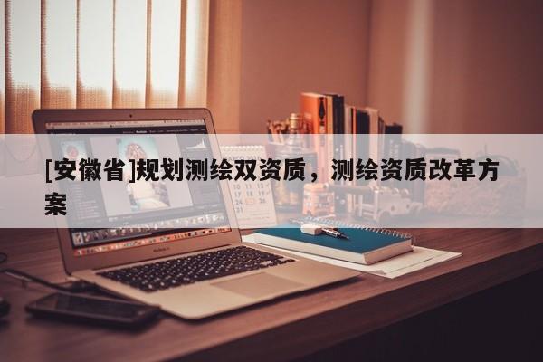 [安徽省]規(guī)劃測繪雙資質(zhì)，測繪資質(zhì)改革方案