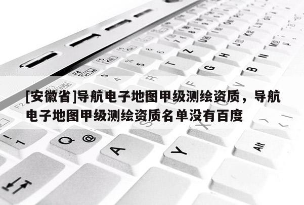 [安徽省]導航電子地圖甲級測繪資質(zhì)，導航電子地圖甲級測繪資質(zhì)名單沒有百度
