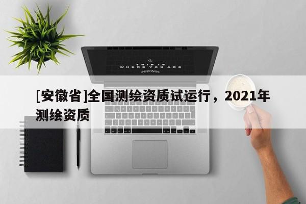 [安徽省]全國測繪資質(zhì)試運行，2021年測繪資質(zhì)