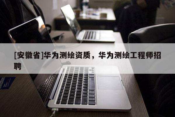 [安徽省]華為測繪資質(zhì)，華為測繪工程師招聘