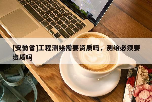 [安徽省]工程測繪需要資質(zhì)嗎，測繪必須要資質(zhì)嗎