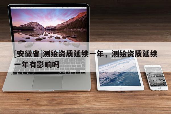 [安徽省]測(cè)繪資質(zhì)延續(xù)一年，測(cè)繪資質(zhì)延續(xù)一年有影響嗎