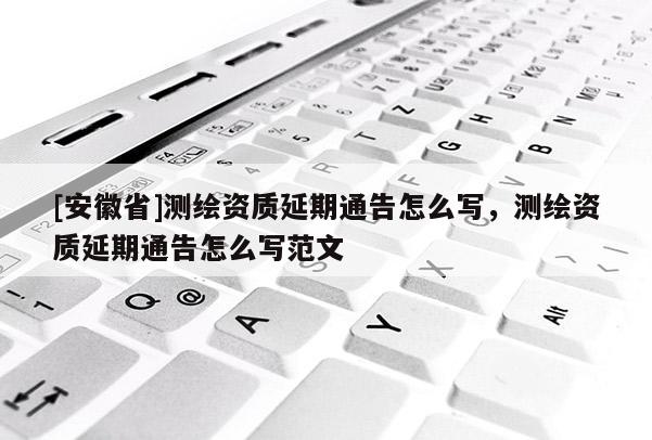 [安徽省]測繪資質(zhì)延期通告怎么寫，測繪資質(zhì)延期通告怎么寫范文