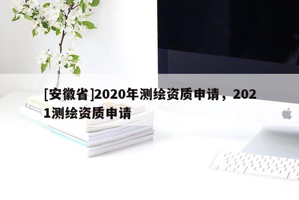 [安徽省]2020年測繪資質(zhì)申請，2021測繪資質(zhì)申請