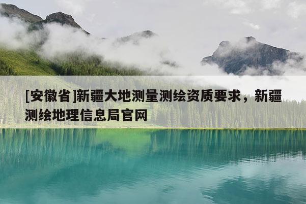 [安徽省]新疆大地測(cè)量測(cè)繪資質(zhì)要求，新疆測(cè)繪地理信息局官網(wǎng)