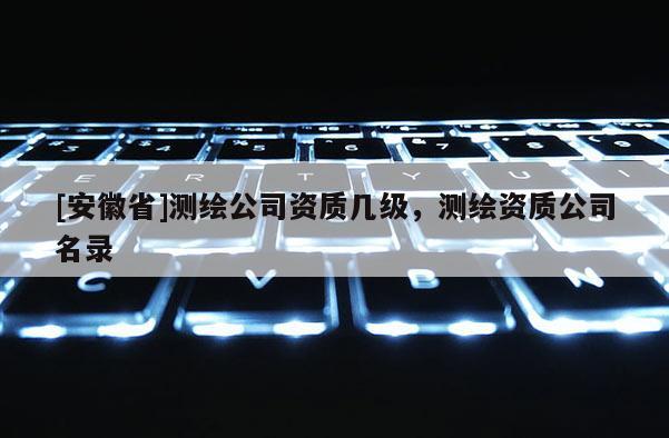 [安徽省]測(cè)繪公司資質(zhì)幾級(jí)，測(cè)繪資質(zhì)公司名錄