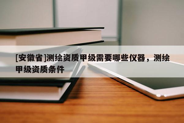 [安徽省]測繪資質(zhì)甲級(jí)需要哪些儀器，測繪甲級(jí)資質(zhì)條件