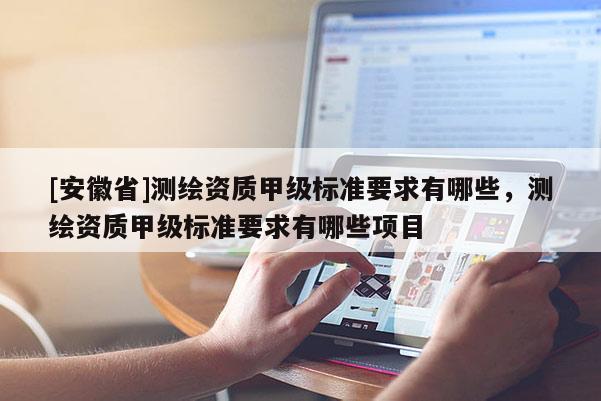 [安徽省]測(cè)繪資質(zhì)甲級(jí)標(biāo)準(zhǔn)要求有哪些，測(cè)繪資質(zhì)甲級(jí)標(biāo)準(zhǔn)要求有哪些項(xiàng)目