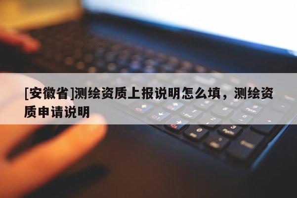 [安徽省]測(cè)繪資質(zhì)上報(bào)說明怎么填，測(cè)繪資質(zhì)申請(qǐng)說明