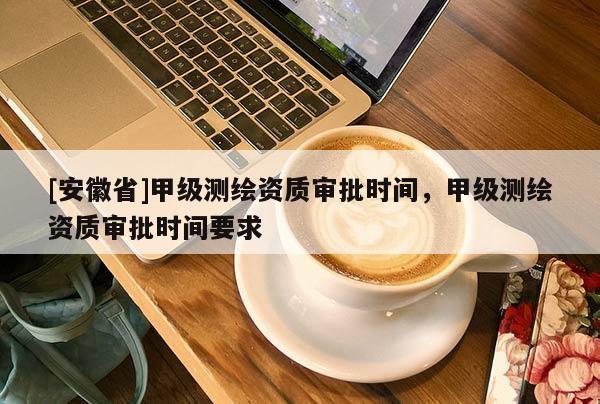 [安徽省]甲級測繪資質(zhì)審批時(shí)間，甲級測繪資質(zhì)審批時(shí)間要求