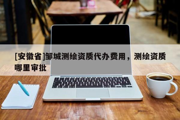 [安徽省]鄒城測繪資質(zhì)代辦費(fèi)用，測繪資質(zhì)哪里審批